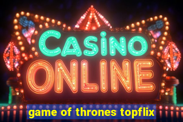 game of thrones topflix